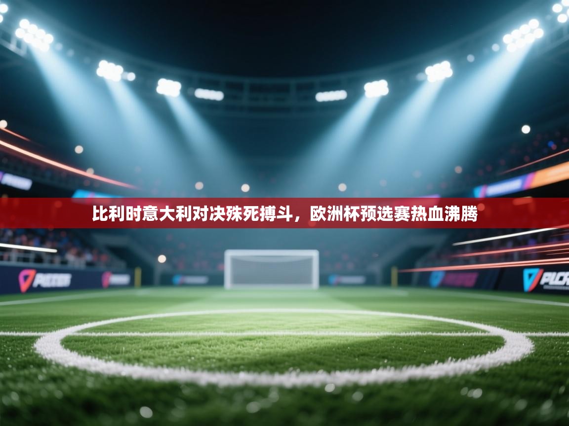 比利时意大利对决殊死搏斗，欧洲杯预选赛热血沸腾  第1张